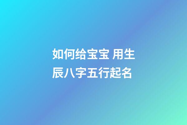 如何给宝宝 用生辰八字五行起名